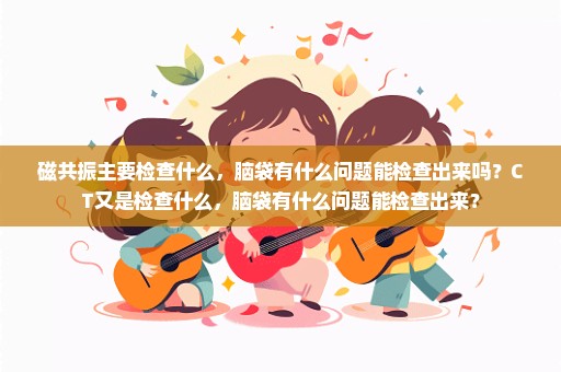 磁共振主要检查什么，脑袋有什么问题能检查出来吗？CT又是检查什么，脑袋有什么问题能检查出来？