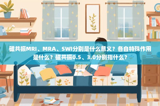 磁共振MRI、MRA、SWI分别是什么意义？各自特殊作用是什么？磁共振0.5、3.0分别指什么？