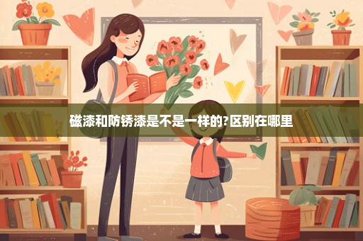 磁漆和防锈漆是不是一样的?区别在哪里
