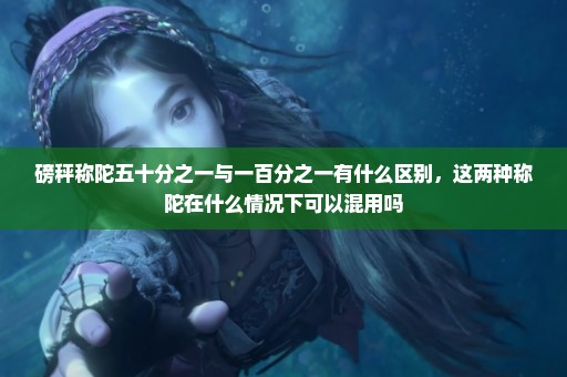 磅秤称陀五十分之一与一百分之一有什么区别，这两种称陀在什么情况下可以混用吗