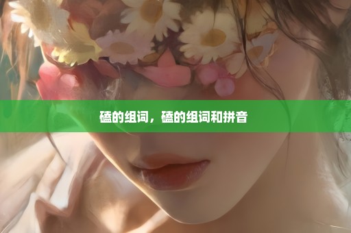 磕的组词，磕的组词和拼音 