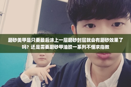 磨砂美甲是只要最后涂上一层磨砂封层就会有磨砂效果了吗？还是需要磨砂甲油胶一系列不懂求指教