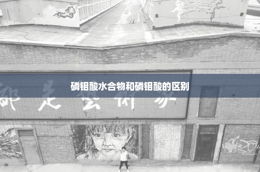 磷钼酸水合物和磷钼酸的区别