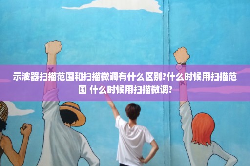 示波器扫描范围和扫描微调有什么区别?什么时候用扫描范围 什么时候用扫描微调?