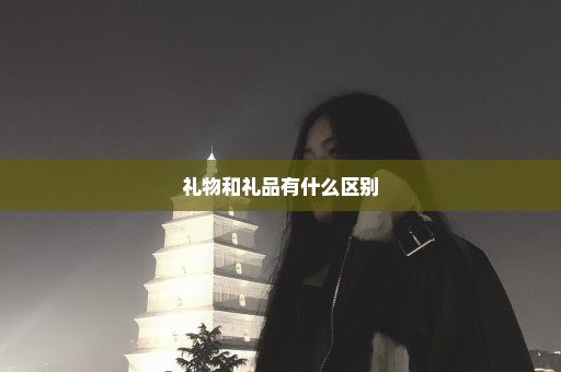 礼物和礼品有什么区别