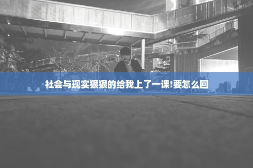 社会与现实狠狠的给我上了一课!要怎么回