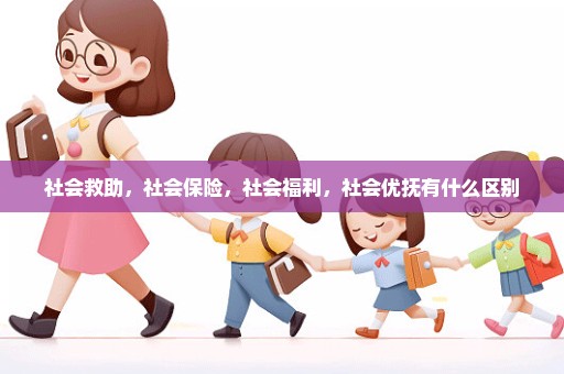 社会救助，社会保险，社会福利，社会优抚有什么区别