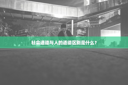 社会道德与人的道德区别是什么？