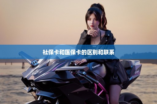 社保卡和医保卡的区别和联系