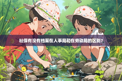 社保有没有档案在人事局和在劳动局的区别？