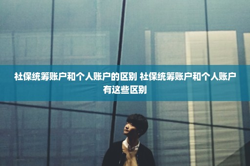社保统筹账户和个人账户的区别 社保统筹账户和个人账户有这些区别