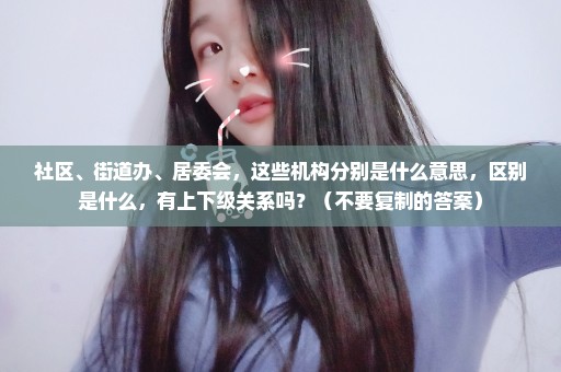 社区、街道办、居委会，这些机构分别是什么意思，区别是什么，有上下级关系吗？（不要复制的答案）