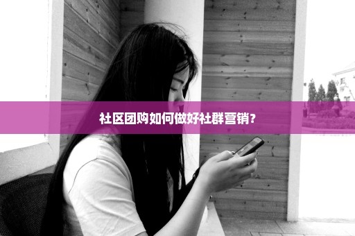 社区团购如何做好社群营销？