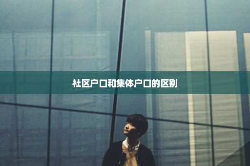 社区户口和集体户口的区别