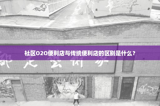 社区O2O便利店与传统便利店的区别是什么？