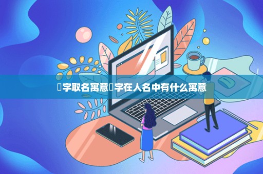 祎字取名寓意祎字在人名中有什么寓意
