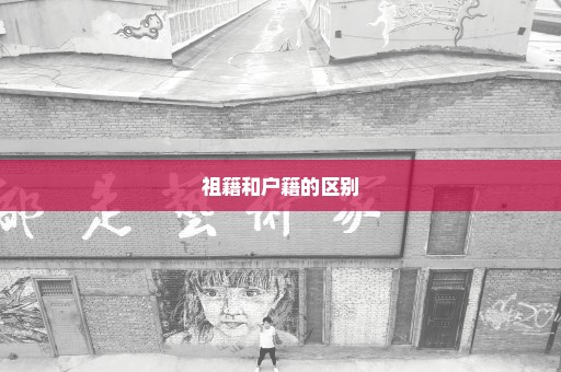 祖籍和户籍的区别