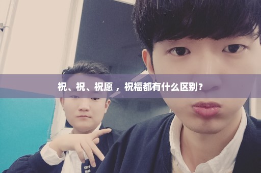 祝、祝、祝愿 ，祝福都有什么区别？