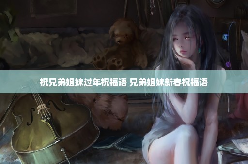 祝兄弟姐妹过年祝福语 兄弟姐妹新春祝福语