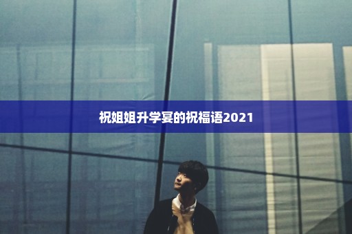 祝姐姐升学宴的祝福语2021