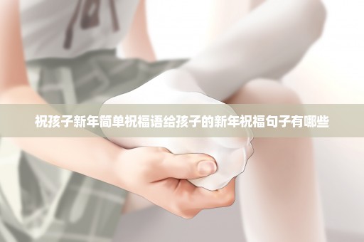 祝孩子新年简单祝福语给孩子的新年祝福句子有哪些