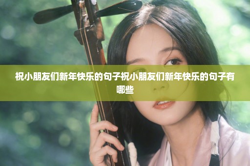 祝小朋友们新年快乐的句子祝小朋友们新年快乐的句子有哪些