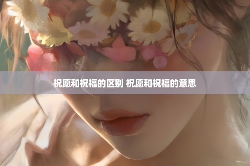 祝愿和祝福的区别 祝愿和祝福的意思