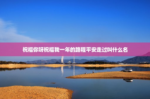 祝福你呀祝福我一年的路程平安走过叫什么名