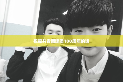 祝福共青团建团100周年的话