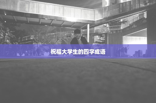 祝福大学生的四字成语