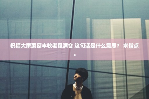 祝福大家蘑菇丰收老鼠满仓 这句话是什么意思？ 求指点。