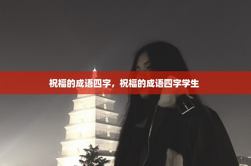 祝福的成语四字，祝福的成语四字学生 