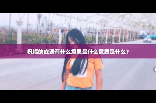 祝福的成语有什么意思是什么意思是什么？
