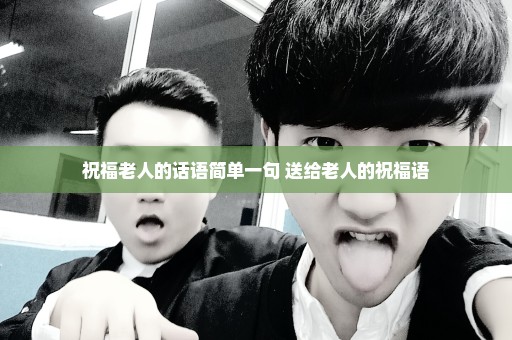 祝福老人的话语简单一句 送给老人的祝福语