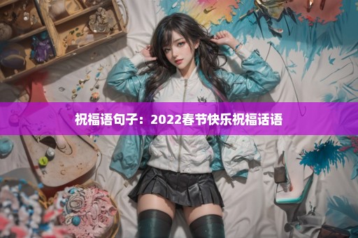 祝福语句子：2022春节快乐祝福话语