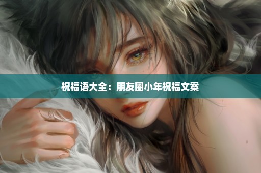 祝福语大全：朋友圈小年祝福文案