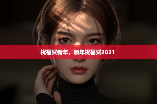 祝福贺新年，新年祝福贺2021 