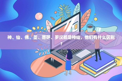 神、仙、佛、圣、菩萨、罗汉都是神仙，他们有什么区别？