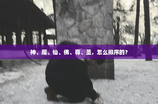 神、魔、仙、佛、尊、圣，怎么排序的？
