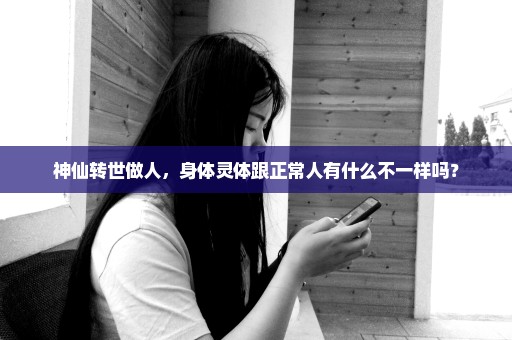 神仙转世做人，身体灵体跟正常人有什么不一样吗？
