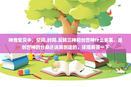 神奇宝贝中，空间,时间.反转三神和创世神什么关系，是创世神的分身还说其创造的，详细解答一下