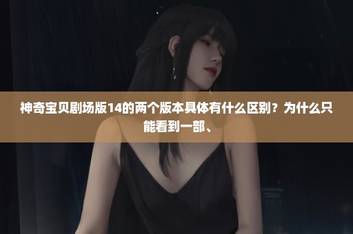 神奇宝贝剧场版14的两个版本具体有什么区别？为什么只能看到一部、