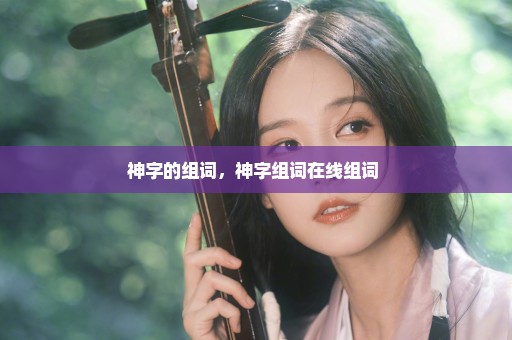 神字的组词，神字组词在线组词 