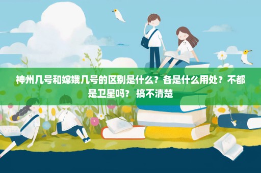 神州几号和嫦娥几号的区别是什么？各是什么用处？不都是卫星吗？ 搞不清楚