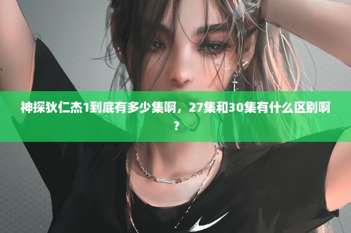 神探狄仁杰1到底有多少集啊，27集和30集有什么区别啊？