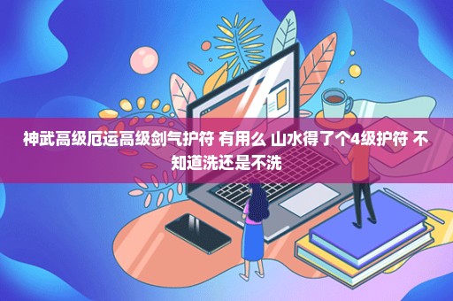 神武高级厄运高级剑气护符 有用么 山水得了个4级护符 不知道洗还是不洗