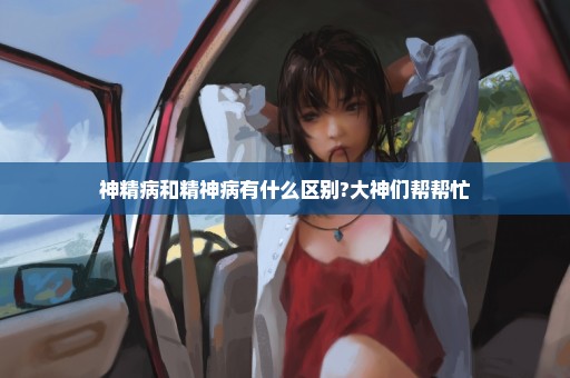 神精病和精神病有什么区别?大神们帮帮忙