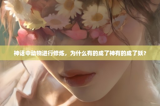 神话中动物进行修炼，为什么有的成了神有的成了妖？