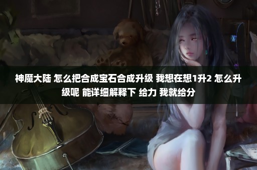 神魔大陆 怎么把合成宝石合成升级 我想在想1升2 怎么升级呢 能详细解释下 给力 我就给分