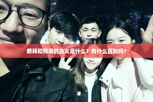 祭拜和拜谒的含义是什么？有什么区别吗？